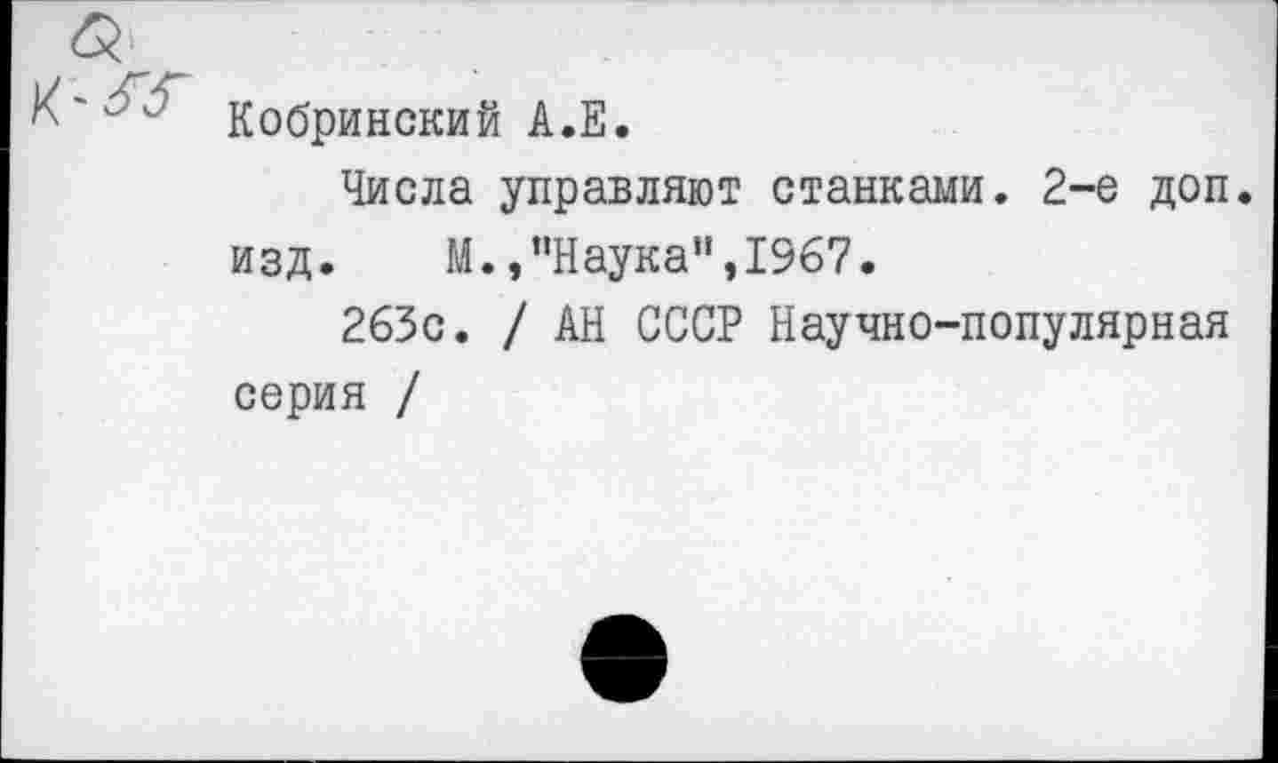 ﻿Кобринский А.Е.
Числа управляют станками. 2-е доп. изд.	М.,"Наука",1967.
263с. / АН СССР Научно-популярная серия /